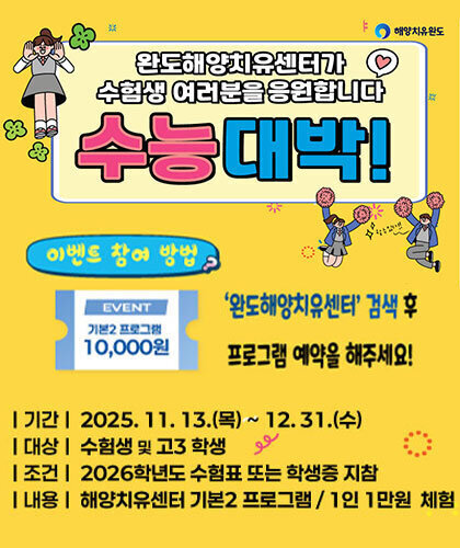 해양치유완도 완도해양치유센터가 수험생 여러분을 응원합니다 수능 대박! 이벤트 참여 방법: '완도해양치유센터' 검색 후 프로그램 예약을 해주세요! 할 수 있다!! EVENT 기본 2 프로그램 10,000원 기간  2025. 11. 13.(목) ~ 12. 31.(수) 대상  수험생 및 고3 학생 조건 2026학년도 수험표 또는 학생증 지참  내용  해양치유센터 기본2 프로그램 / 1인 1만원 체험